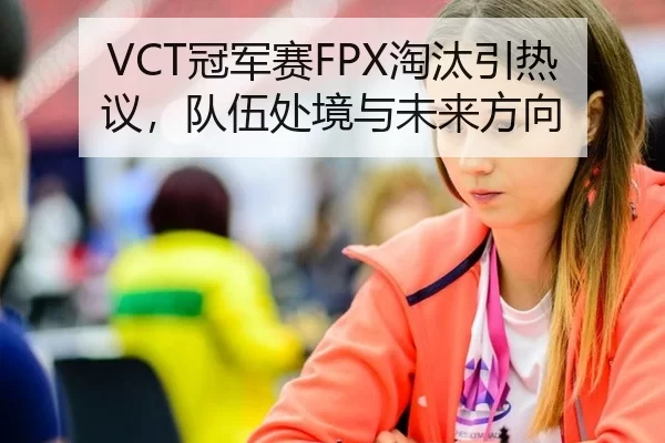 VCT冠军赛FPX淘汰引热议，队伍处境与未来方向